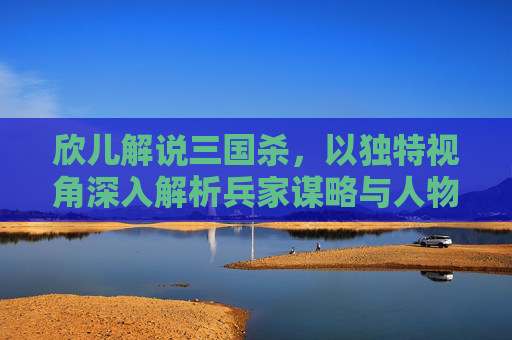 欣儿解说三国杀,以独特视角深入解析兵家谋略与人物魅力-欣儿解说三国杀视频 欣儿解说三国杀,以独特视角深入解析兵家谋略与人物魅力-欣儿解说三国杀视频