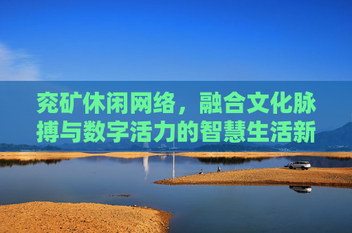 兖矿休闲网络,融合文化脉搏与数字活力的智慧生活新场景-兖矿休闲网络传媒有限公司 兖矿休闲网络,融合文化脉搏与数字活力的智慧生活新场景-兖矿休闲网络传媒有限公司