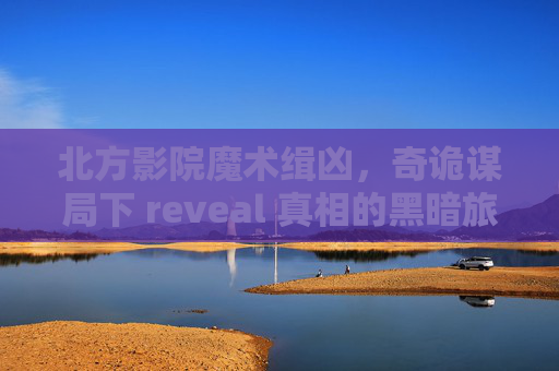 北方影院魔术缉凶,奇诡谋局下 reveal 真相的黑暗旅程-魔术缉凶电影 北方影院魔术缉凶,奇诡谋局下 reveal 真相的黑暗旅程-魔术缉凶电影