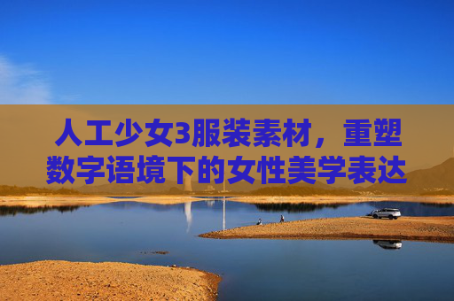 人工少女3服装素材，重塑数字语境下的女性美学表达-人工少女3服装素材图片