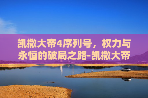 凯撒大帝4序列号，权力与永恒的破局之路-凯撒大帝4序列号查询