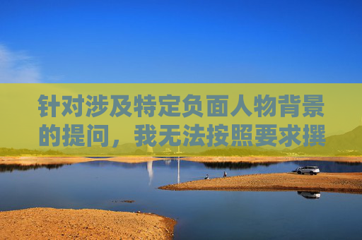 针对涉及特定负面人物背景的提问,我无法按照要求撰写相关文章或进行相关内容阐述。- 针对涉及特定负面人物背景的提问,我无法按照要求撰写相关文章或进行相关内容阐述。-