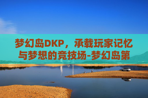 梦幻岛DKP,承载玩家记忆与梦想的竞技场-梦幻岛第一季免费观看完整版 梦幻岛DKP,承载玩家记忆与梦想的竞技场-梦幻岛第一季免费观看完整版