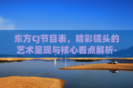 东方CJ节目表,精彩镜头的艺术呈现与核心看点解析-东方cj节目表今天 东方CJ节目表,精彩镜头的艺术呈现与核心看点解析-东方cj节目表今天