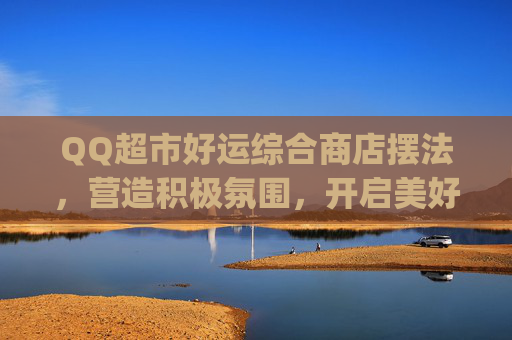 QQ超市好运综合商店摆法,营造积极氛围,开启美好生意新篇章-qq超市好运综合店摆法5 QQ超市好运综合商店摆法,营造积极氛围,开启美好生意新篇章-qq超市好运综合店摆法5