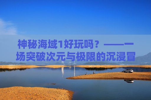 神秘海域1好玩吗？——一场突破次元与极限的沉浸冒险体验-神秘海域好玩吗值得买吗