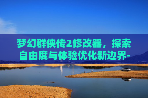 梦幻群侠传2修改器,探索自由度与体验优化新边界-梦幻群侠传2修改器推荐 梦幻群侠传2修改器,探索自由度与体验优化新边界-梦幻群侠传2修改器推荐