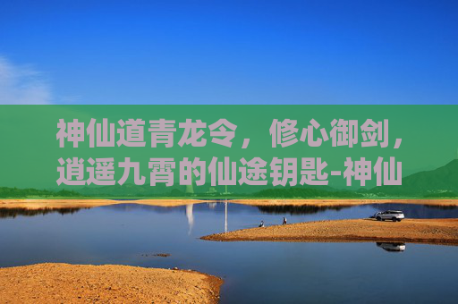 神仙道青龙令,修心御剑,逍遥九霄的仙途钥匙-神仙道青龙令免费阅读 神仙道青龙令,修心御剑,逍遥九霄的仙途钥匙-神仙道青龙令免费阅读