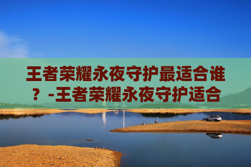 王者荣耀永夜守护最适合谁?-王者荣耀永夜守护适合什么英雄 王者荣耀永夜守护最适合谁?-王者荣耀永夜守护适合什么英雄