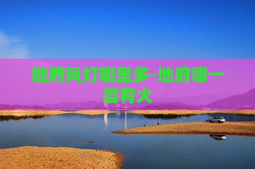 地府风灯哪里多-地府哪一层有火 地府风灯哪里多-地府哪一层有火