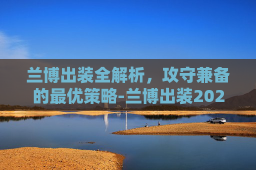 兰博出装全解析，攻守兼备的最优策略-兰博出装2026