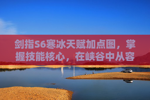 剑指S6寒冰天赋加点图,掌握技能核心,在峡谷中从容破局-s6寒冰天赋加点图解 剑指S6寒冰天赋加点图,掌握技能核心,在峡谷中从容破局-s6寒冰天赋加点图解
