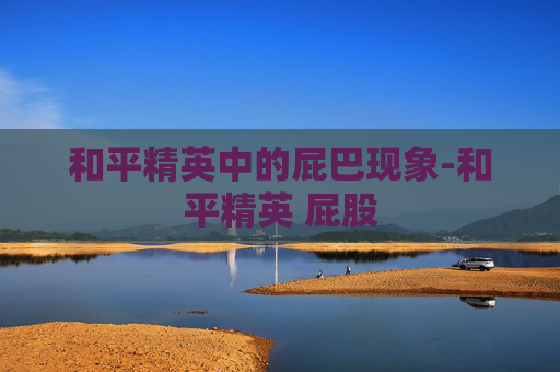 和平精英中的屁巴现象-和平精英 屁股 和平精英中的屁巴现象-和平精英 屁股
