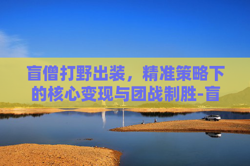 盲僧打野出装，精准策略下的核心变现与团战制胜-盲僧打野出装最新版