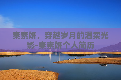 秦素妍,穿越岁月的温柔光影-秦素妍个人简历 秦素妍,穿越岁月的温柔光影-秦素妍个人简历
