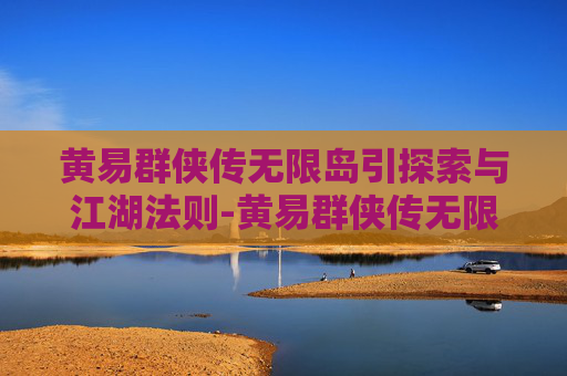 黄易群侠传无限岛引探索与江湖法则-黄易群侠传无限岛之书攻略 黄易群侠传无限岛引探索与江湖法则-黄易群侠传无限岛之书攻略