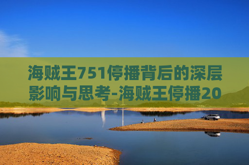 海贼王751停播背后的深层影响与思考-海贼王停播2026 海贼王751停播背后的深层影响与思考-海贼王停播2026