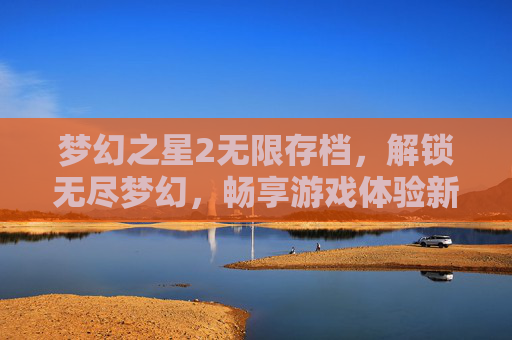梦幻之星2无限存档,解锁无尽梦幻,畅享游戏体验新境界-梦幻之星2无限存档版 梦幻之星2无限存档,解锁无尽梦幻,畅享游戏体验新境界-梦幻之星2无限存档版