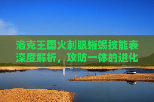 洛克王国火刺眼蜥蜴技能表深度解析,攻防一体的进化战斗利器-洛克王国火刺眼蜥蜴技能表大全 洛克王国火刺眼蜥蜴技能表深度解析,攻防一体的进化战斗利器-洛克王国火刺眼蜥蜴技能表大全