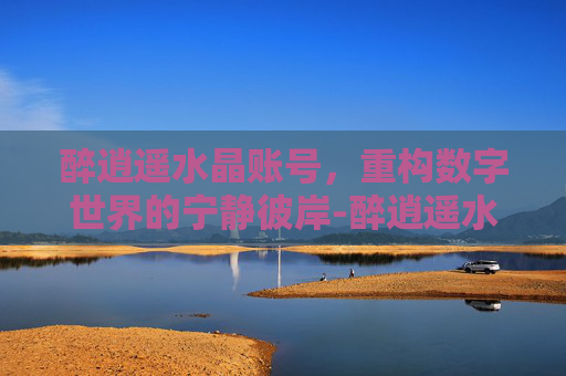 醉逍遥水晶账号,重构数字世界的宁静彼岸-醉逍遥水晶账号交易平台 醉逍遥水晶账号,重构数字世界的宁静彼岸-醉逍遥水晶账号交易平台