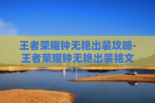 王者荣耀钟无艳出装攻略-王者荣耀钟无艳出装铭文 王者荣耀钟无艳出装攻略-王者荣耀钟无艳出装铭文