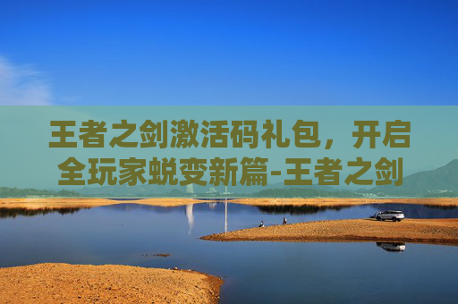 王者之剑激活码礼包,开启全玩家蜕变新篇-王者之剑兑换码 王者之剑激活码礼包,开启全玩家蜕变新篇-王者之剑兑换码