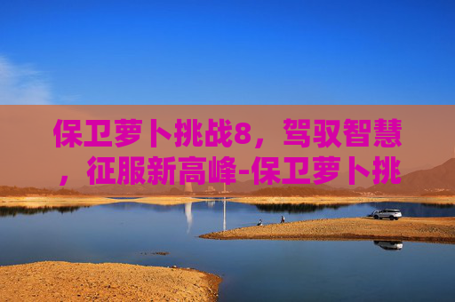 保卫萝卜挑战8，驾驭智慧，征服新高峰-保卫萝卜挑战8关攻略