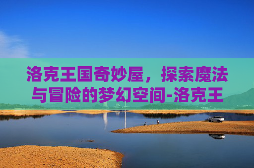 洛克王国奇妙屋，探索魔法与冒险的梦幻空间-洛克王国奇妙屋变了
