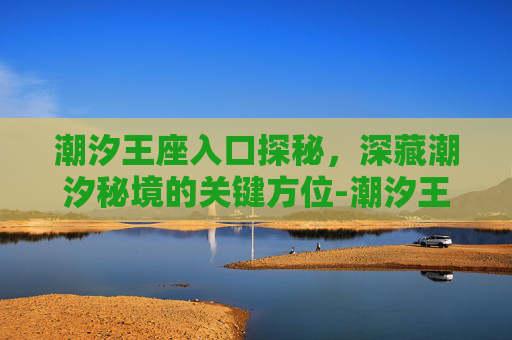 潮汐王座入口探秘,深藏潮汐秘境的关键方位-潮汐王座入口在哪里 潮汐王座入口探秘,深藏潮汐秘境的关键方位-潮汐王座入口在哪里