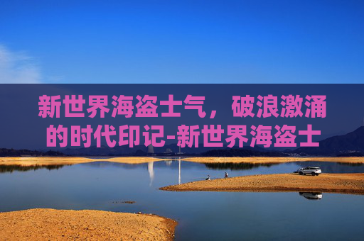 新世界海盗士气,破浪激涌的时代印记-新世界海盗士气低落怎么办 新世界海盗士气,破浪激涌的时代印记-新世界海盗士气低落怎么办
