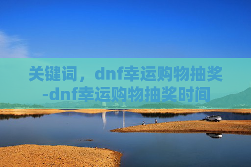 关键词,dnf幸运购物抽奖-dnf幸运购物抽奖时间 关键词,dnf幸运购物抽奖-dnf幸运购物抽奖时间