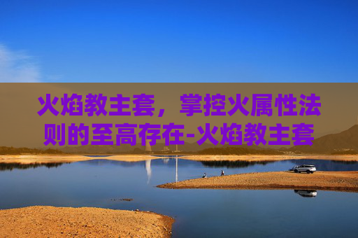 火焰教主套，掌控火属性法则的至高存在-火焰教主套装在哪刷