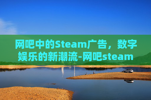 网吧中的Steam广告,数字娱乐的新潮流-网吧steam广告怎么关掉 网吧中的Steam广告,数字娱乐的新潮流-网吧steam广告怎么关掉