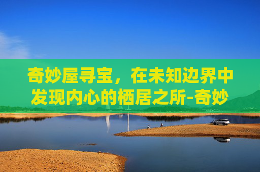 奇妙屋寻宝,在未知边界中发现内心的栖居之所-奇妙屋寻宝任务怎么做 奇妙屋寻宝,在未知边界中发现内心的栖居之所-奇妙屋寻宝任务怎么做