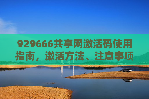 929666共享网激活码使用指南,激活方法、注意事项及使用建议- 929666共享网激活码使用指南,激活方法、注意事项及使用建议-