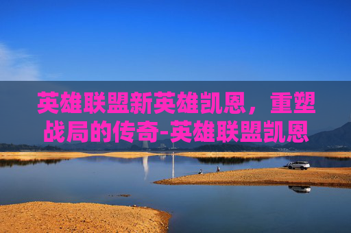 英雄联盟新英雄凯恩,重塑战局的传奇-英雄联盟凯恩 英雄联盟新英雄凯恩,重塑战局的传奇-英雄联盟凯恩