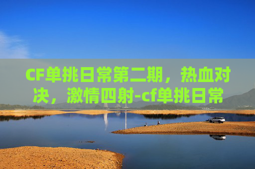 CF单挑日常第二期,热血对决,激情四射-cf单挑日常第二期怎么进 CF单挑日常第二期,热血对决,激情四射-cf单挑日常第二期怎么进