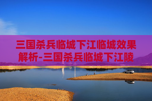 三国杀兵临城下江临城效果解析-三国杀兵临城下江陵 三国杀兵临城下江临城效果解析-三国杀兵临城下江陵