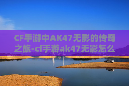 CF手游中AK47无影的传奇之旅-cf手游ak47无影怎么获得
