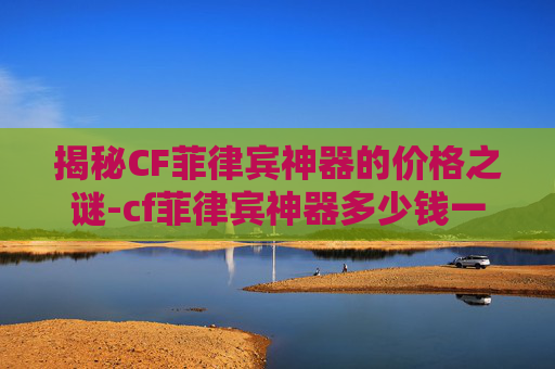 揭秘CF菲律宾神器的价格之谜-cf菲律宾神器多少钱一个