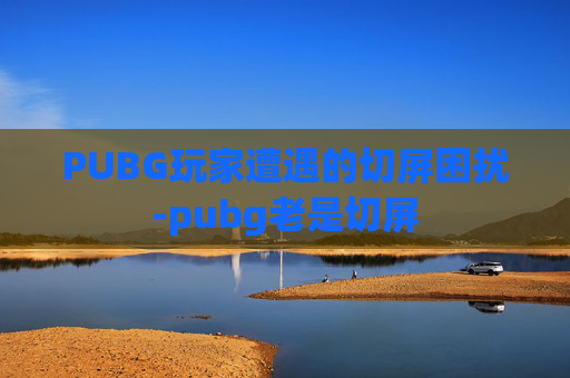 PUBG玩家遭遇的切屏困扰-pubg老是切屏 PUBG玩家遭遇的切屏困扰-pubg老是切屏