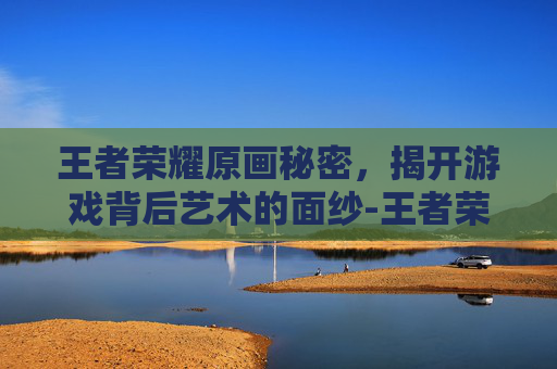王者荣耀原画秘密,揭开游戏背后艺术的面纱-王者荣耀原画秘密怎么开 王者荣耀原画秘密,揭开游戏背后艺术的面纱-王者荣耀原画秘密怎么开