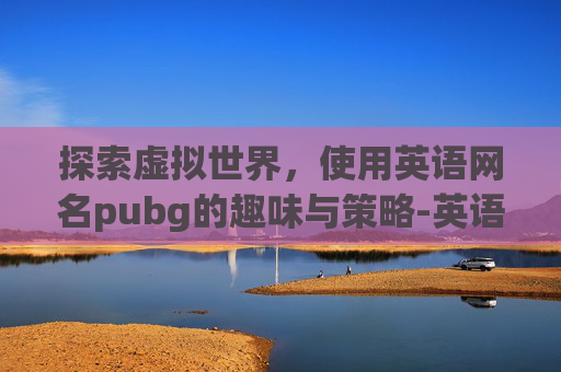 探索虚拟世界,使用英语网名pubg的趣味与策略-英语网名女生 探索虚拟世界,使用英语网名pubg的趣味与策略-英语网名女生