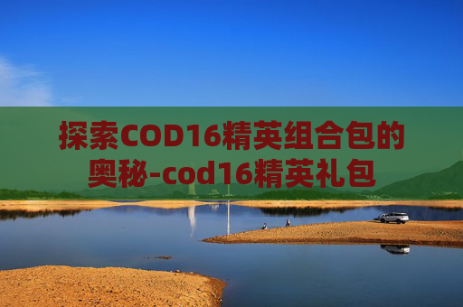 探索COD16精英组合包的奥秘-cod16精英礼包 探索COD16精英组合包的奥秘-cod16精英礼包