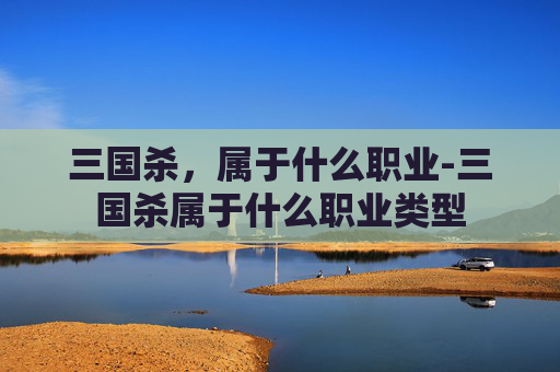 三国杀,属于什么职业-三国杀属于什么职业类型 三国杀,属于什么职业-三国杀属于什么职业类型