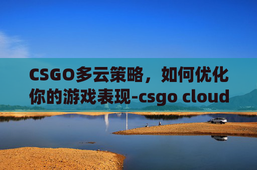 CSGO多云策略,如何优化你的游戏表现-csgo cloud CSGO多云策略,如何优化你的游戏表现-csgo cloud