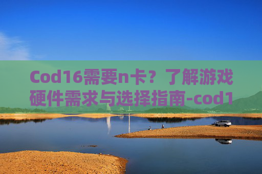 Cod16需要n卡?了解游戏硬件需求与选择指南-cod16需要什么显卡 Cod16需要n卡?了解游戏硬件需求与选择指南-cod16需要什么显卡
