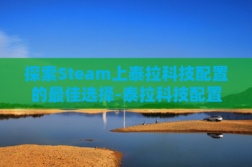 探索Steam上泰拉科技配置的最佳选择-泰拉科技配置要求 探索Steam上泰拉科技配置的最佳选择-泰拉科技配置要求