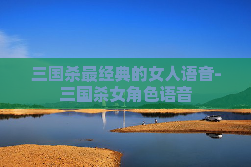 三国杀最经典的女人语音-三国杀女角色语音