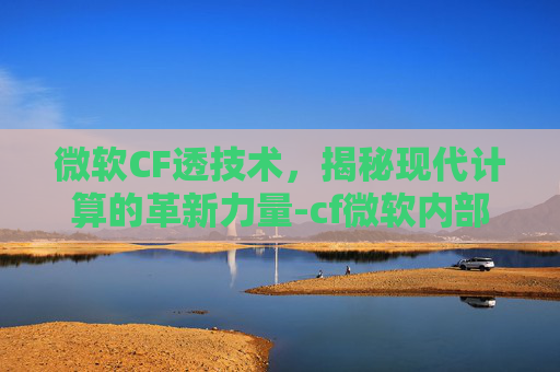 微软CF透技术,揭秘现代计算的革新力量-cf微软内部 微软CF透技术,揭秘现代计算的革新力量-cf微软内部